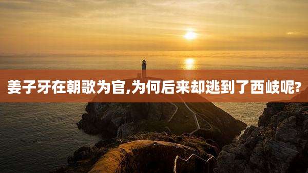 姜子牙在朝歌为官,为何后来却逃到了西岐呢?