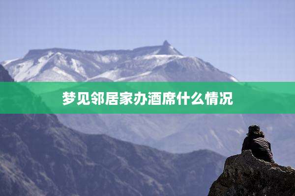 梦见邻居家办酒席什么情况