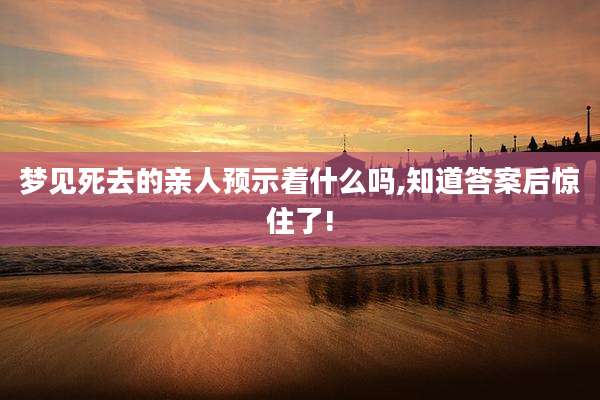 梦见死去的亲人预示着什么吗,知道答案后惊住了!