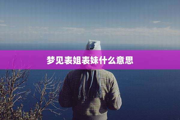 梦见表姐表妹什么意思