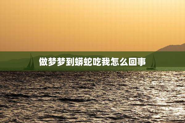 做梦梦到蟒蛇吃我怎么回事