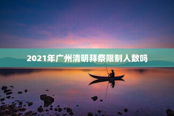2021年广州清明拜祭限制人数吗