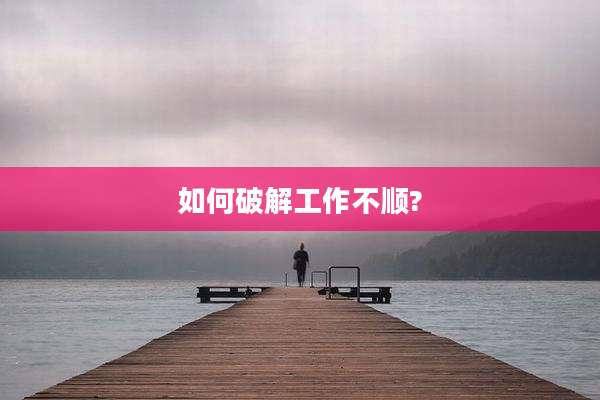如何破解工作不顺?