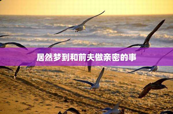 居然梦到和前夫做亲密的事