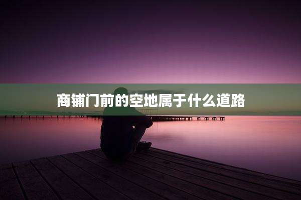 商铺门前的空地属于什么道路