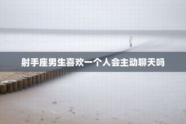 射手座男生喜欢一个人会主动聊天吗