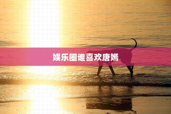娱乐圈谁喜欢唐嫣