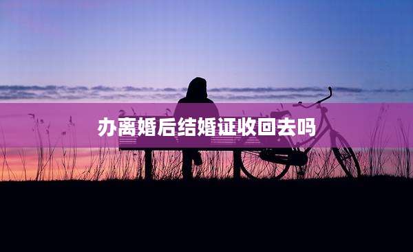 办离婚后结婚证收回去吗