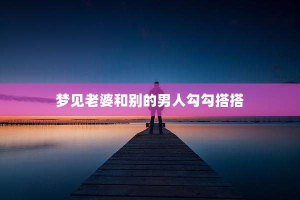 梦见老婆和别的男人勾勾搭搭