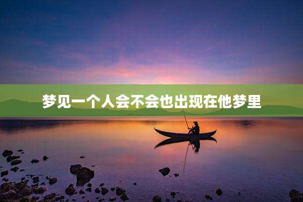 梦见一个人会不会也出现在他梦里