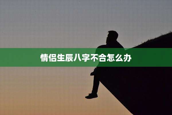 情侣生辰八字不合怎么办