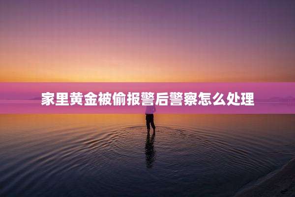家里黄金被偷报警后警察怎么处理