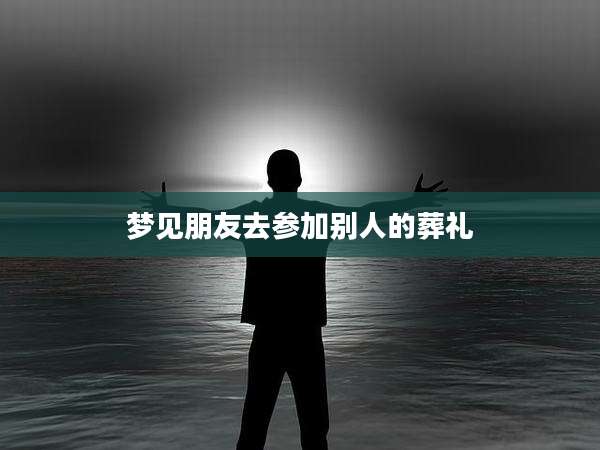 梦见朋友去参加别人的葬礼