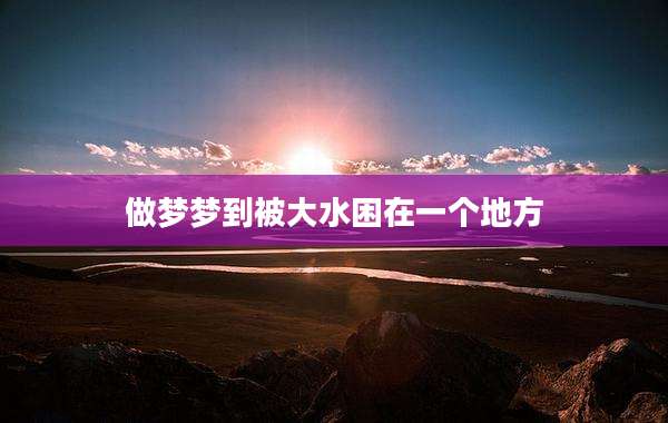 做梦梦到被大水困在一个地方
