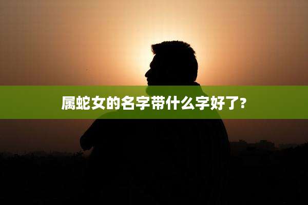 属蛇女的名字带什么字好了?