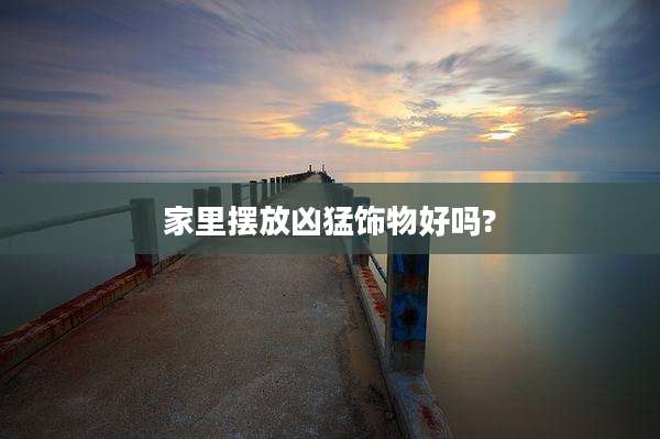 家里摆放凶猛饰物好吗?