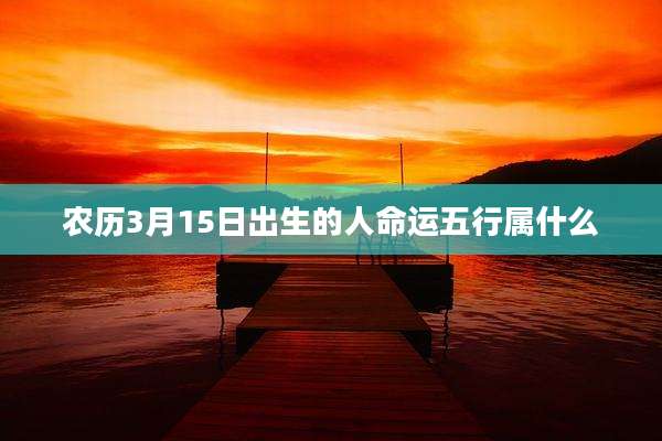 农历3月15日出生的人命运五行属什么