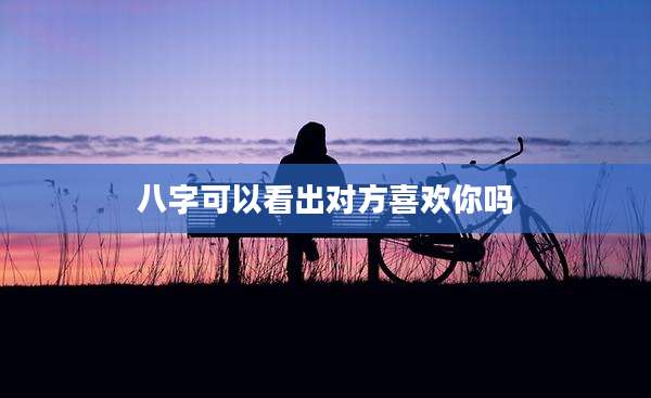 八字可以看出对方喜欢你吗