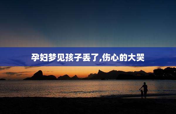 孕妇梦见孩子丢了,伤心的大哭
