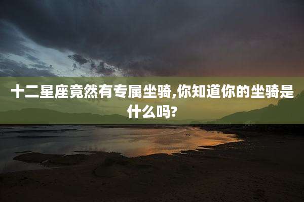 十二星座竟然有专属坐骑,你知道你的坐骑是什么吗?