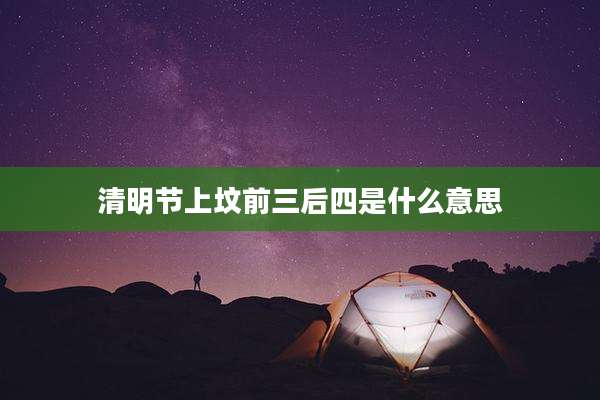 清明节上坟前三后四是什么意思