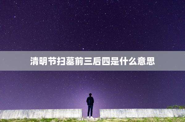 清明节扫墓前三后四是什么意思