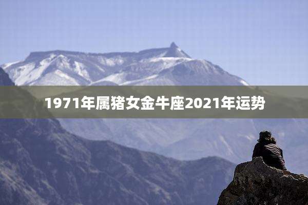 1971年属猪女金牛座2021年运势