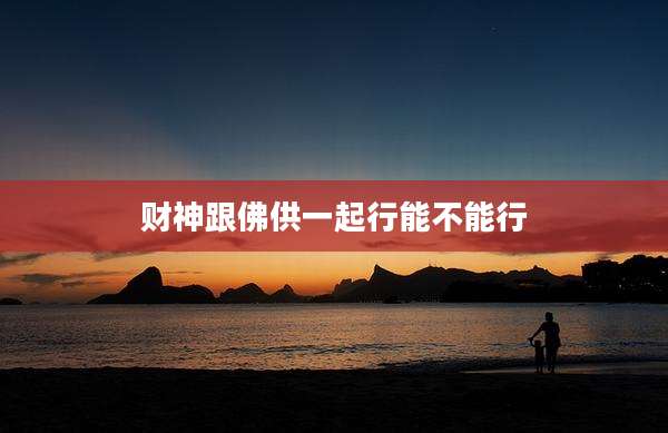 财神跟佛供一起行能不能行