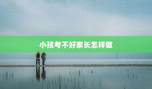 小孩考不好家长怎样做