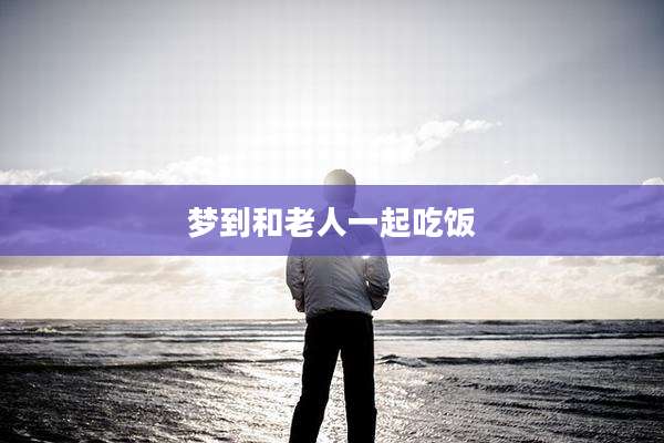 梦到和老人一起吃饭