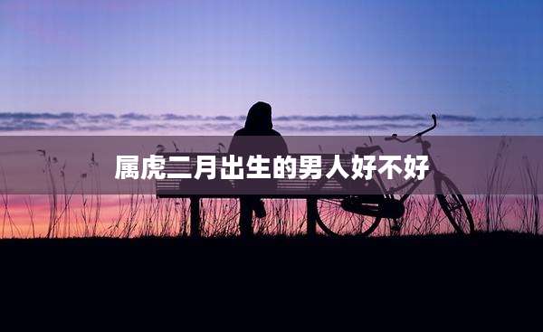 属虎二月出生的男人好不好