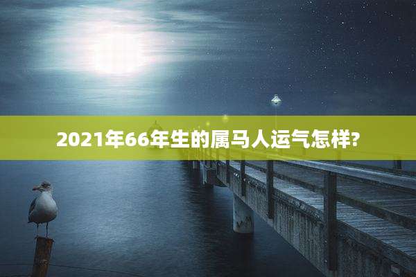 2021年66年生的属马人运气怎样?