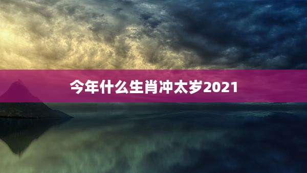今年什么生肖冲太岁2021