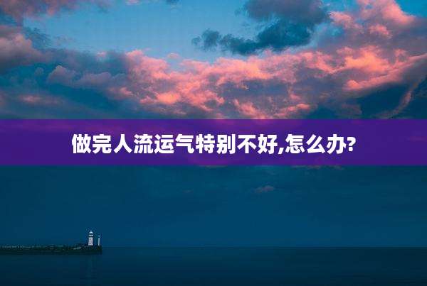 做完人流运气特别不好,怎么办?