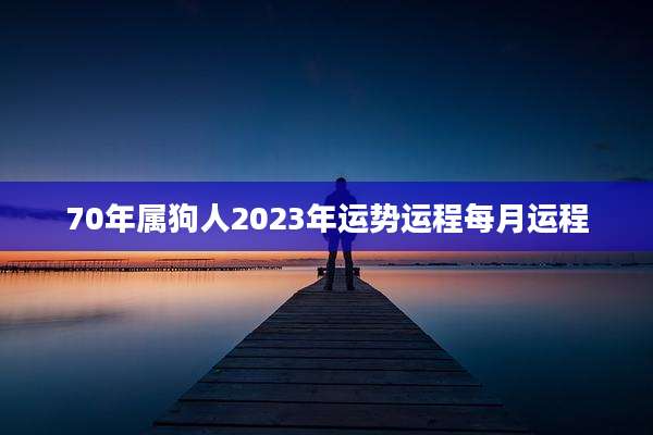 70年属狗人2023年运势运程每月运程
