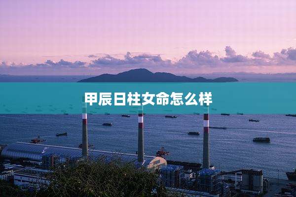 甲辰日柱女命怎么样