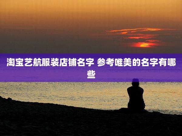 淘宝艺航服装店铺名字 参考唯美的名字有哪些