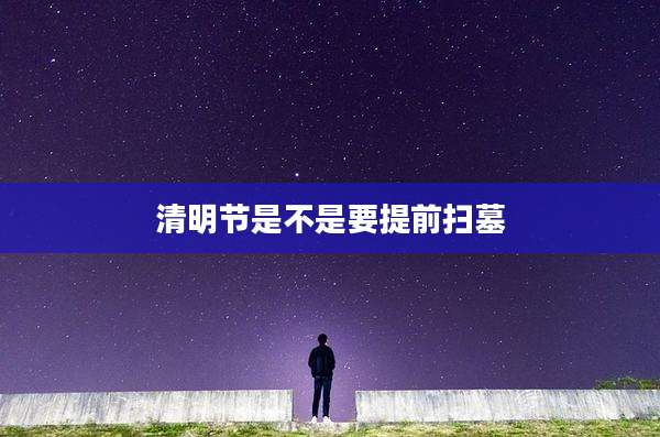 清明节是不是要提前扫墓