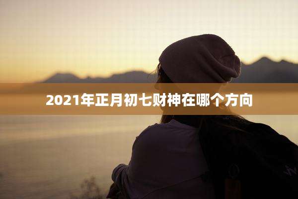 2021年正月初七财神在哪个方向