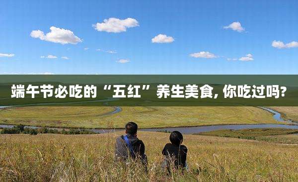 端午节必吃的“五红”养生美食, 你吃过吗?