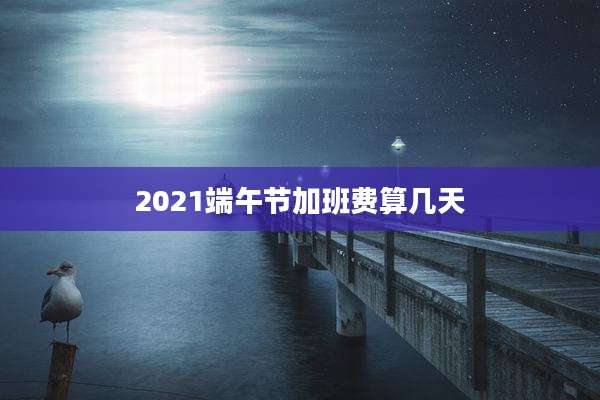 2021端午节加班费算几天