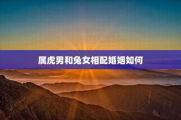 属虎男和兔女相配婚姻如何