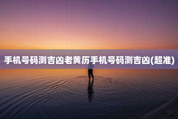 手机号码测吉凶老黄历手机号码测吉凶(超准)