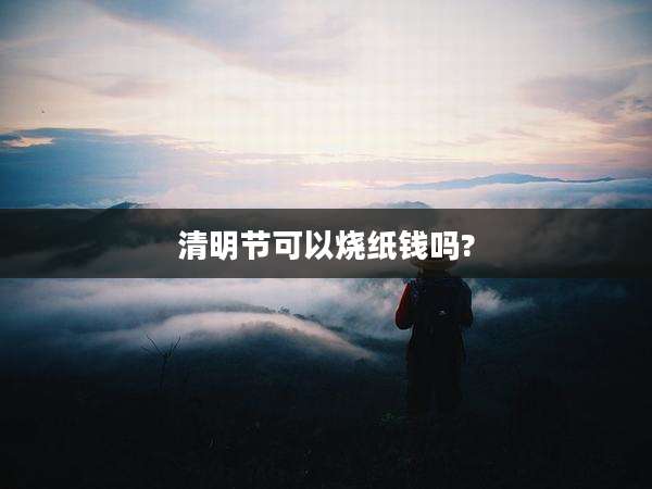 清明节可以烧纸钱吗?