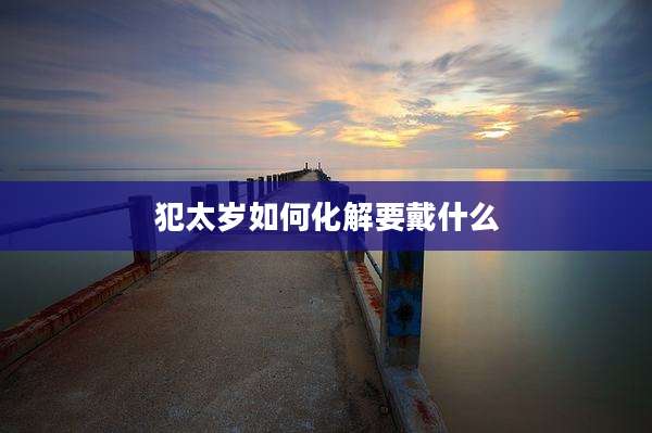 犯太岁如何化解要戴什么
