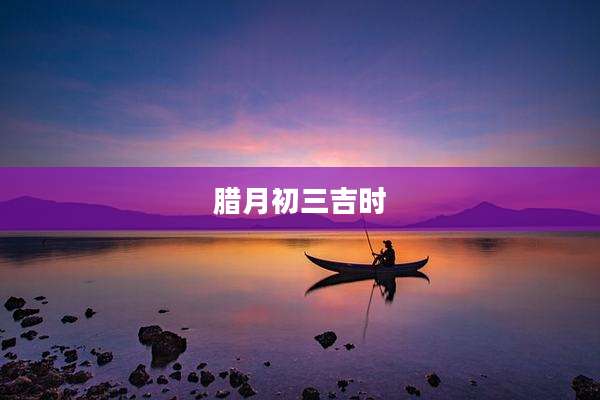 腊月初三吉时