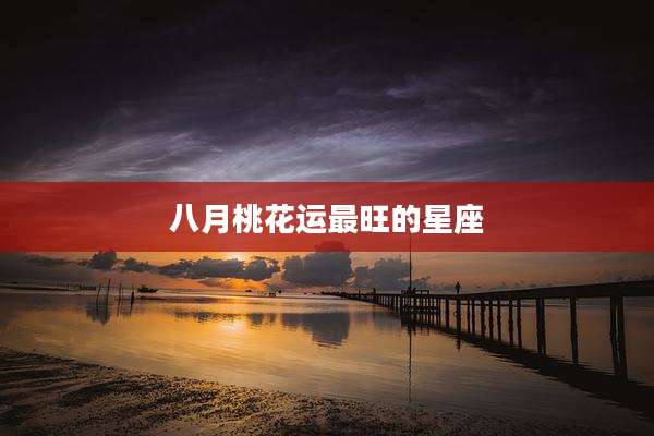 八月桃花运最旺的星座