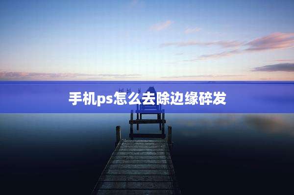 手机ps怎么去除边缘碎发