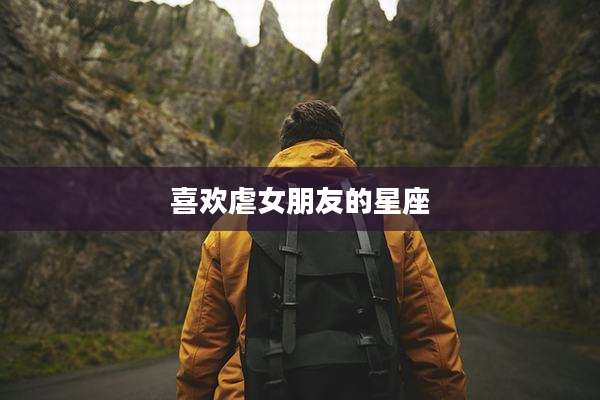 喜欢虐女朋友的星座