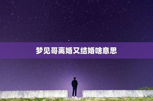 梦见哥离婚又结婚啥意思